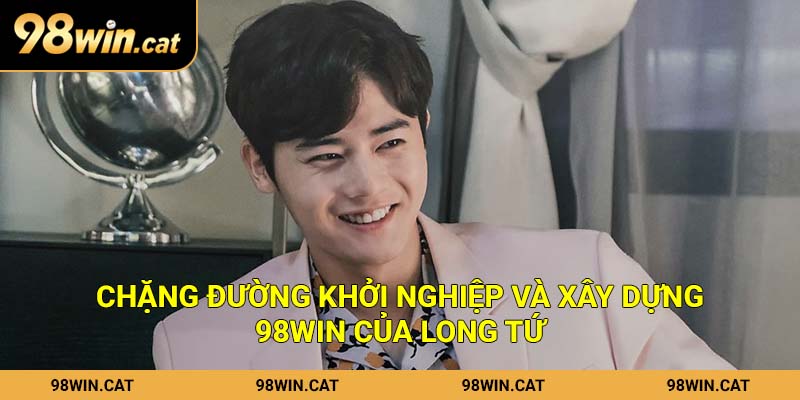 Chặng đường khởi nghiệp và xây dựng 98Win của Long Tứ